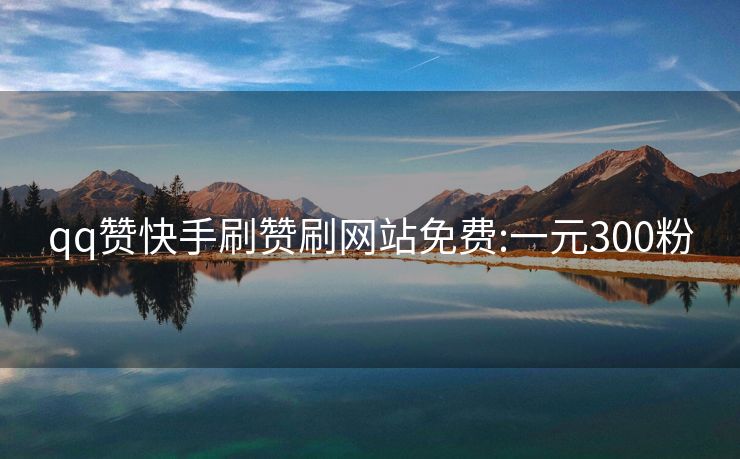 qq赞快手刷赞刷网站免费:一元300粉