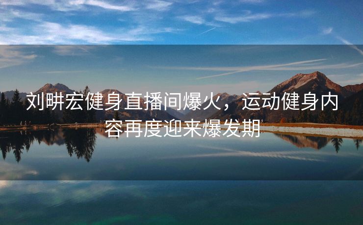 刘畊宏健身直播间爆火，运动健身内容再度迎来爆发期