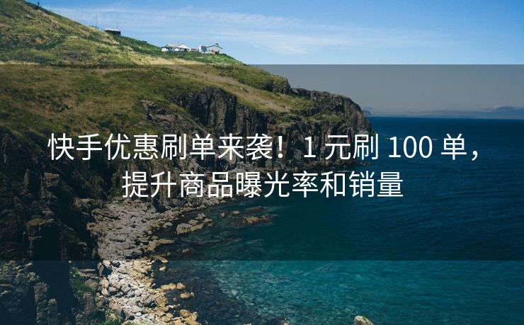 快手优惠刷单来袭！1 元刷 100 单，提升商品曝光率和销量