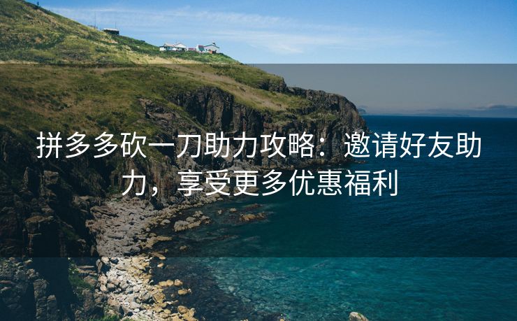 拼多多砍一刀助力攻略：邀请好友助力，享受更多优惠福利