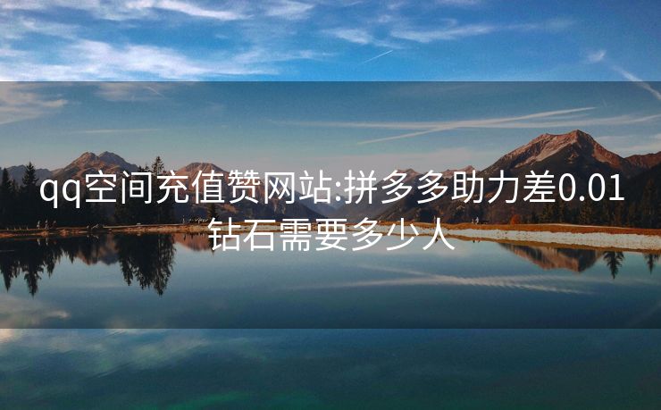 qq空间充值赞网站:拼多多助力差0.01钻石需要多少人