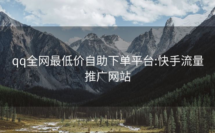 qq全网最低价自助下单平台:快手流量推广网站
