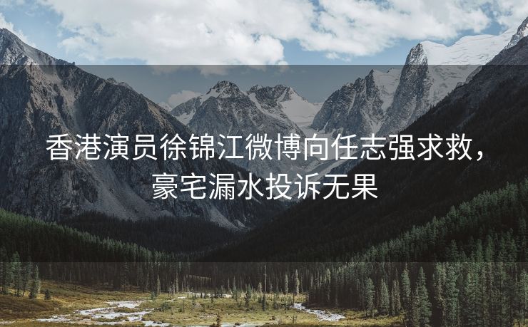 香港演员徐锦江微博向任志强求救，豪宅漏水投诉无果