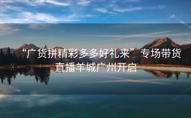 “广货拼精彩多多好礼来”专场带货直播羊城广州开启