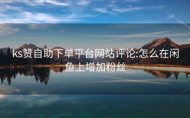 ks赞自助下单平台网站评论:怎么在闲鱼上增加粉丝