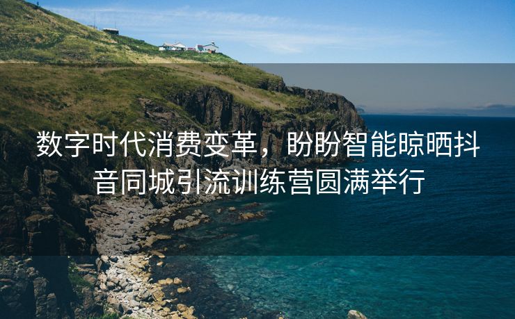 数字时代消费变革，盼盼智能晾晒抖音同城引流训练营圆满举行