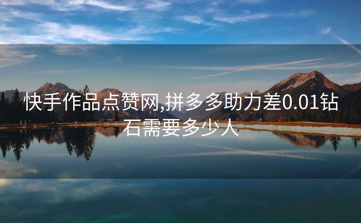 快手作品点赞网,拼多多助力差0.01钻石需要多少人