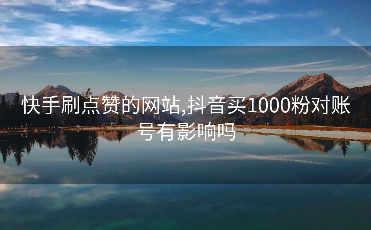 快手刷点赞的网站,抖音买1000粉对账号有影响吗