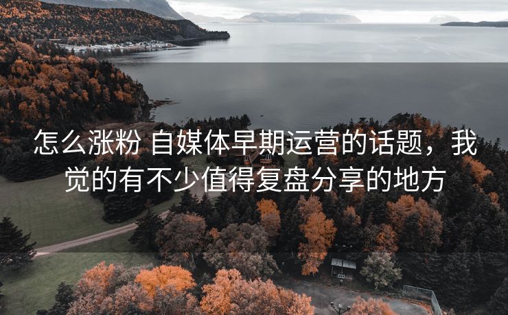 怎么涨粉 自媒体早期运营的话题，我觉的有不少值得复盘分享的地方