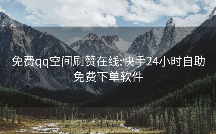 免费qq空间刷赞在线:快手24小时自助免费下单软件