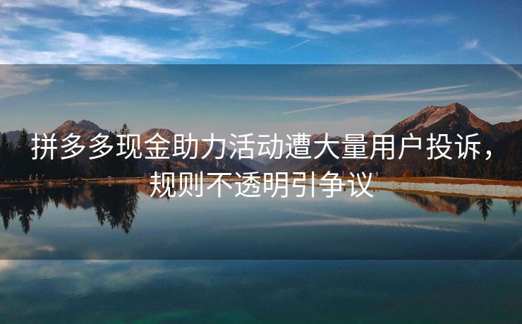 拼多多现金助力活动遭大量用户投诉，规则不透明引争议