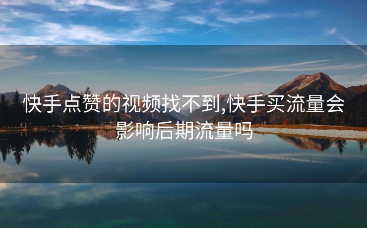 快手点赞的视频找不到,快手买流量会影响后期流量吗