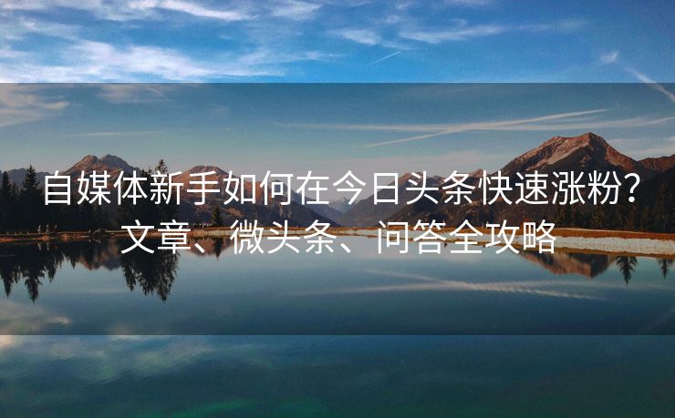 自媒体新手如何在今日头条快速涨粉？文章、微头条、问答全攻略