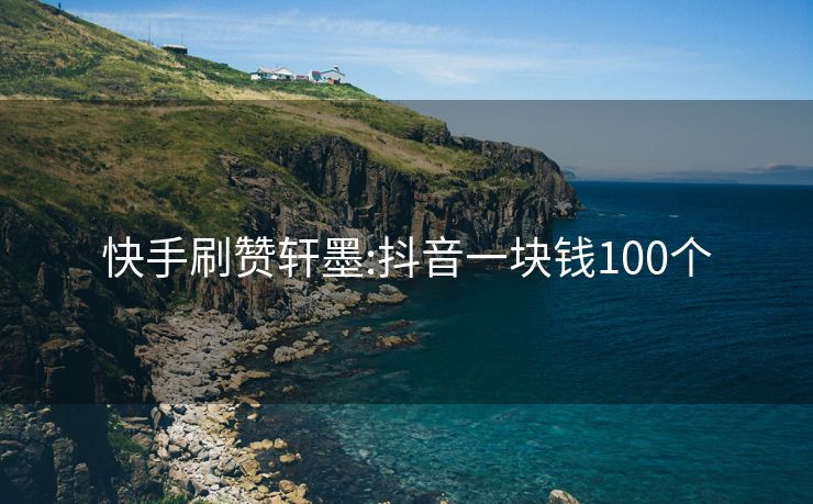 快手刷赞轩墨:抖音一块钱100个