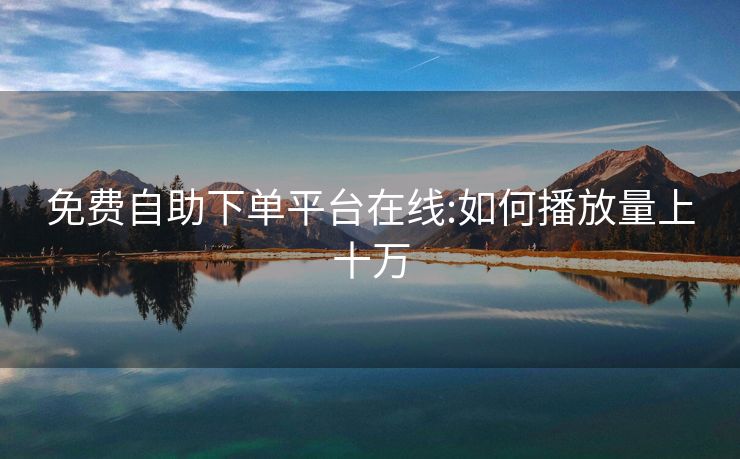 免费自助下单平台在线:如何播放量上十万