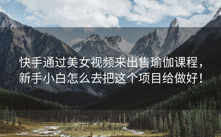 快手通过美女视频来出售瑜伽课程，新手小白怎么去把这个项目给做好！