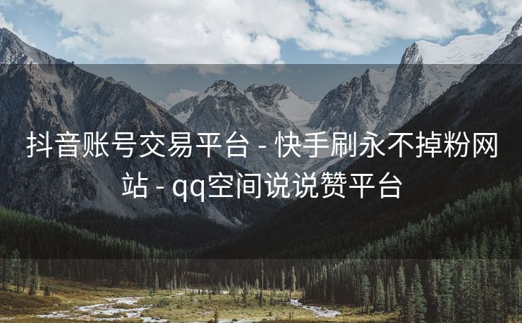 抖音账号交易平台 - 快手刷永不掉粉网站 - qq空间说说赞平台