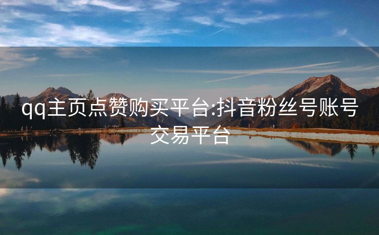 qq主页点赞购买平台:抖音粉丝号账号交易平台