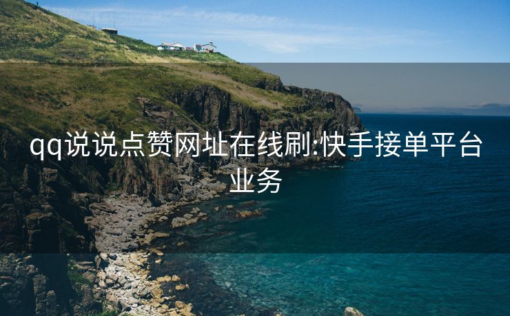 qq说说点赞网址在线刷:快手接单平台业务