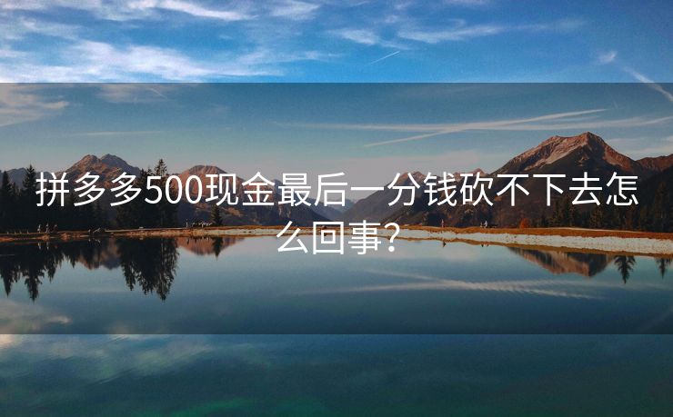 拼多多500现金最后一分钱砍不下去怎么回事？
