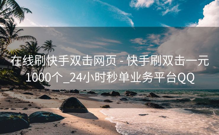 在线刷快手双击网页 - 快手刷双击一元1000个_24小时秒单业务平台QQ