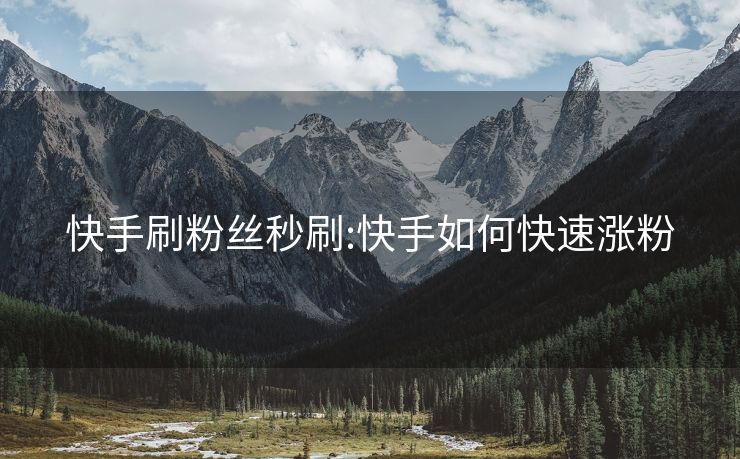 快手刷粉丝秒刷:快手如何快速涨粉