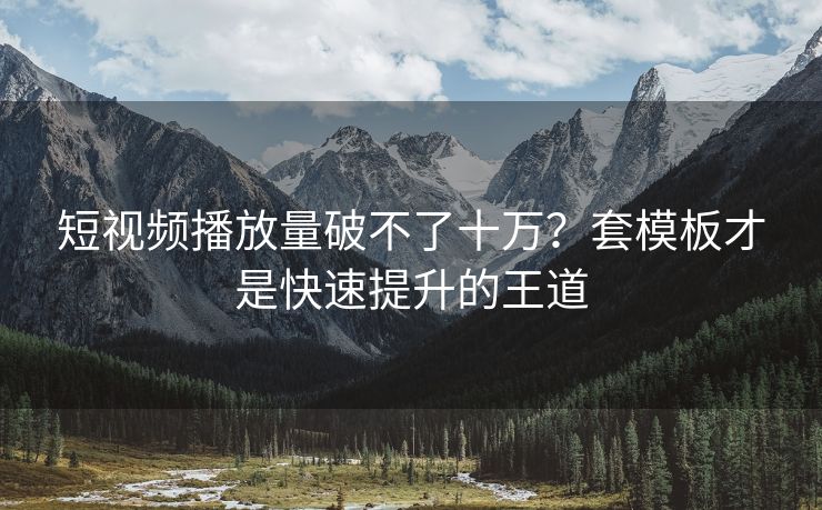 短视频播放量破不了十万？套模板才是快速提升的王道