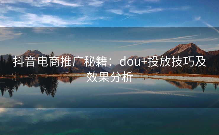 抖音电商推广秘籍：dou+投放技巧及效果分析