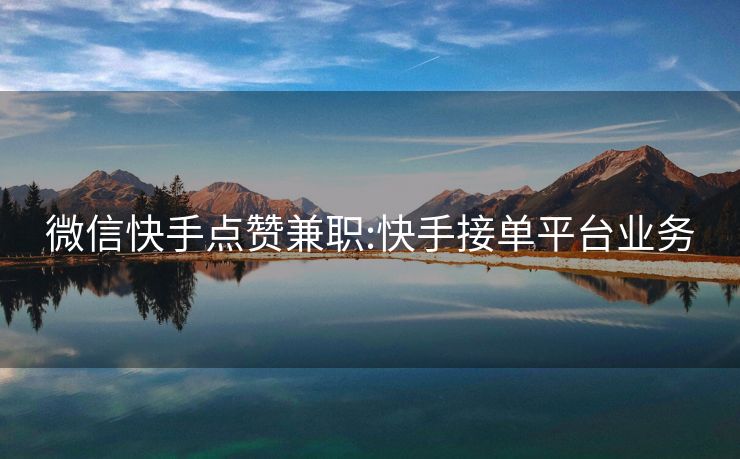 微信快手点赞兼职:快手接单平台业务