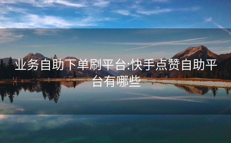 业务自助下单刷平台:快手点赞自助平台有哪些