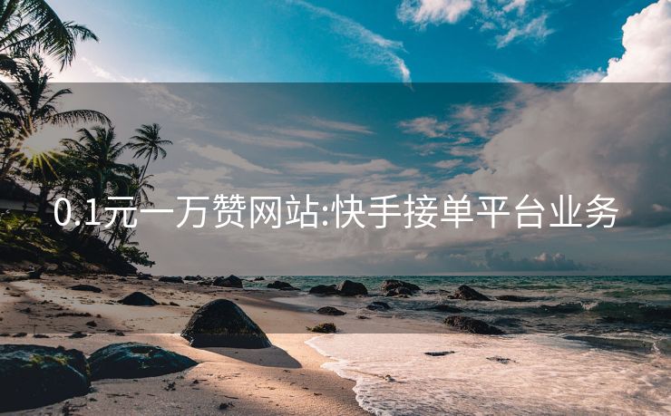 0.1元一万赞网站:快手接单平台业务