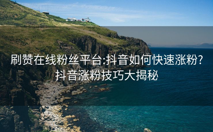 刷赞在线粉丝平台:抖音如何快速涨粉?抖音涨粉技巧大揭秘