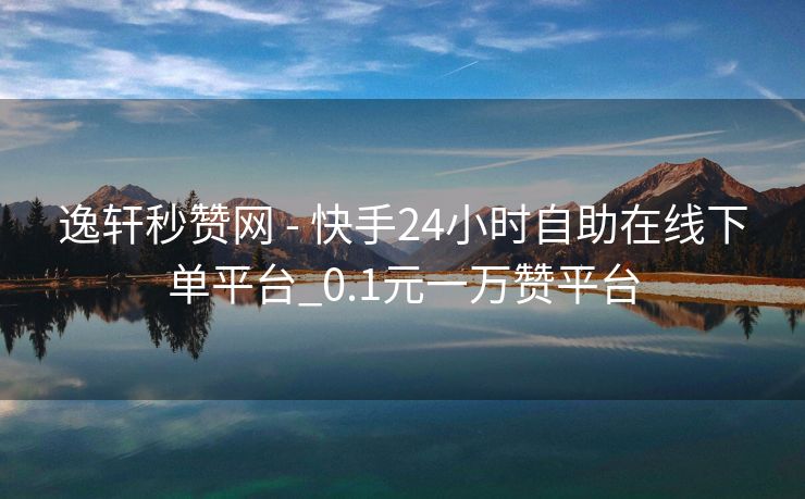 逸轩秒赞网 - 快手24小时自助在线下单平台_0.1元一万赞平台