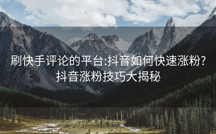 刷快手评论的平台:抖音如何快速涨粉?抖音涨粉技巧大揭秘