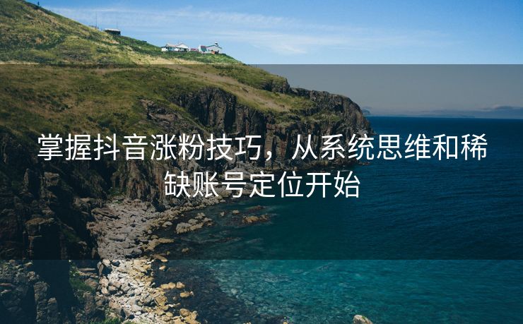 掌握抖音涨粉技巧，从系统思维和稀缺账号定位开始