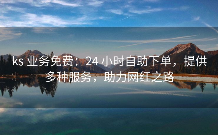 ks 业务免费：24 小时自助下单，提供多种服务，助力网红之路