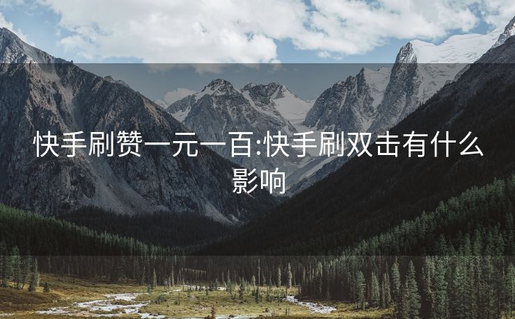 快手刷赞一元一百:快手刷双击有什么影响