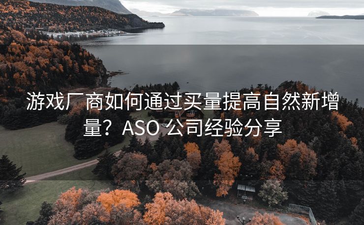 游戏厂商如何通过买量提高自然新增量？ASO 公司经验分享