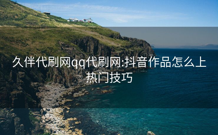 久伴代刷网qq代刷网:抖音作品怎么上热门技巧