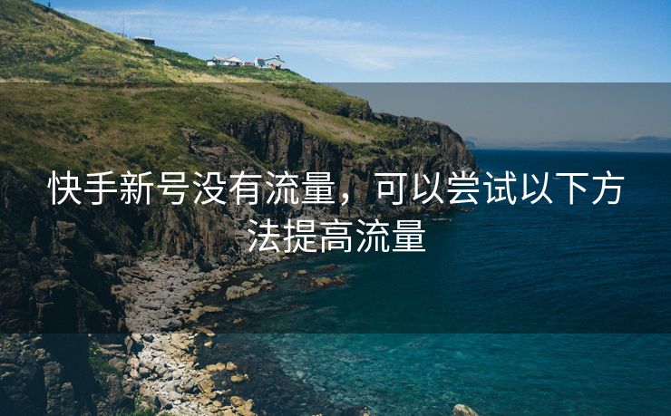 快手新号没有流量，可以尝试以下方法提高流量