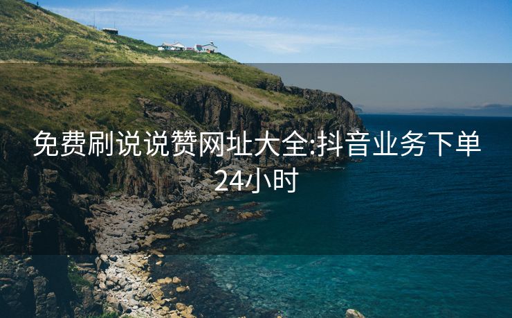 免费刷说说赞网址大全:抖音业务下单24小时