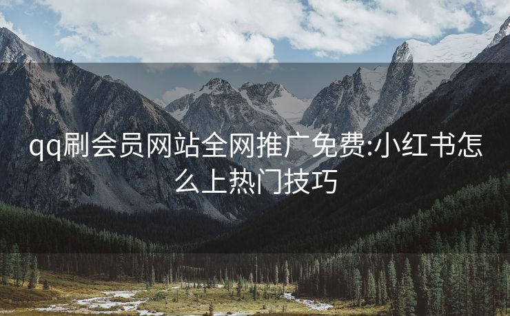 qq刷会员网站全网推广免费:小红书怎么上热门技巧