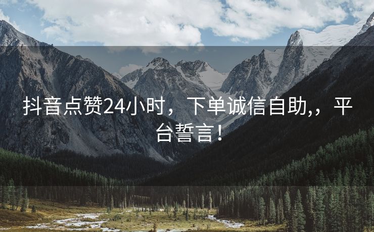 抖音点赞24小时，下单诚信自助,，平台誓言！