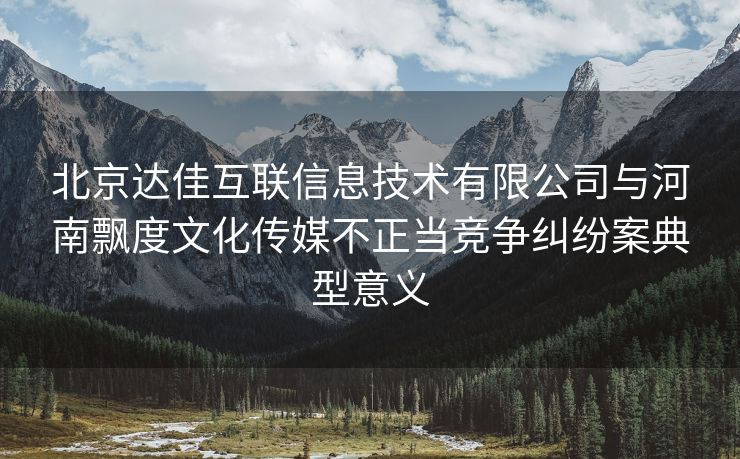 北京达佳互联信息技术有限公司与河南飘度文化传媒不正当竞争纠纷案典型意义
