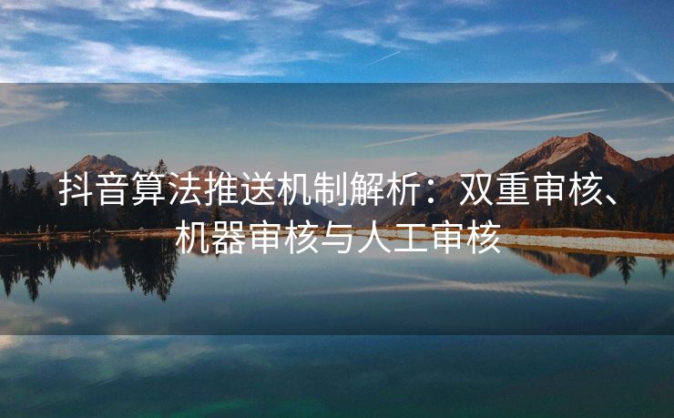 抖音算法推送机制解析：双重审核、机器审核与人工审核