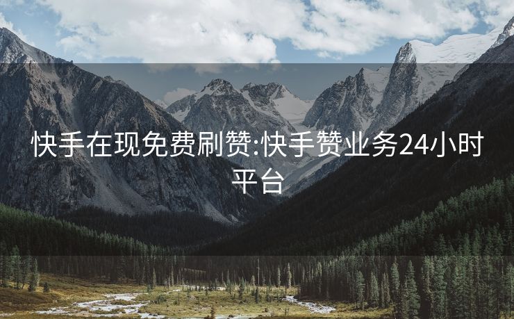 快手在现免费刷赞:快手赞业务24小时平台