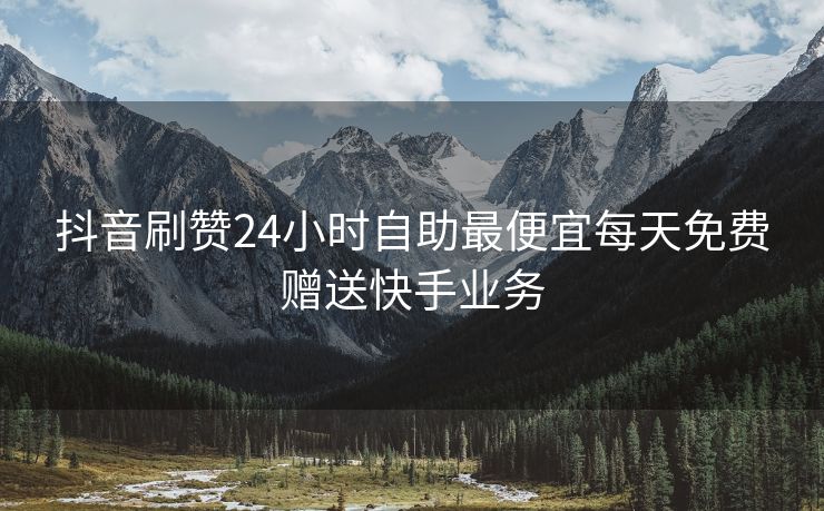 抖音刷赞24小时自助最便宜每天免费赠送快手业务