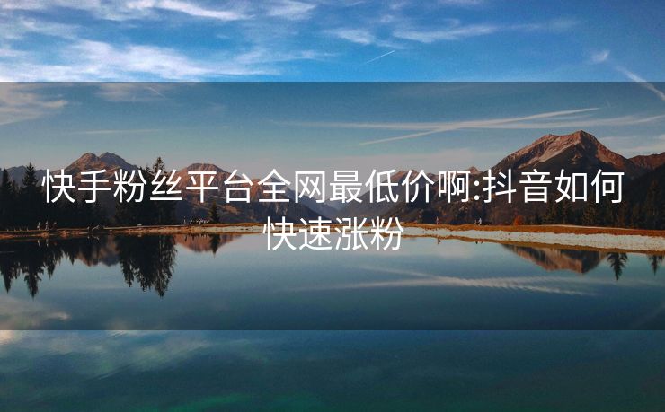 快手粉丝平台全网最低价啊:抖音如何快速涨粉