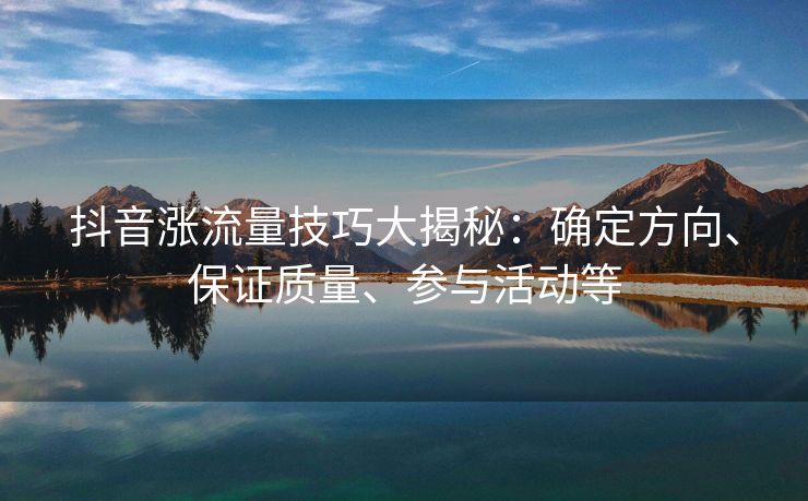 抖音涨流量技巧大揭秘：确定方向、保证质量、参与活动等