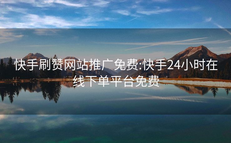 快手刷赞网站推广免费:快手24小时在线下单平台免费